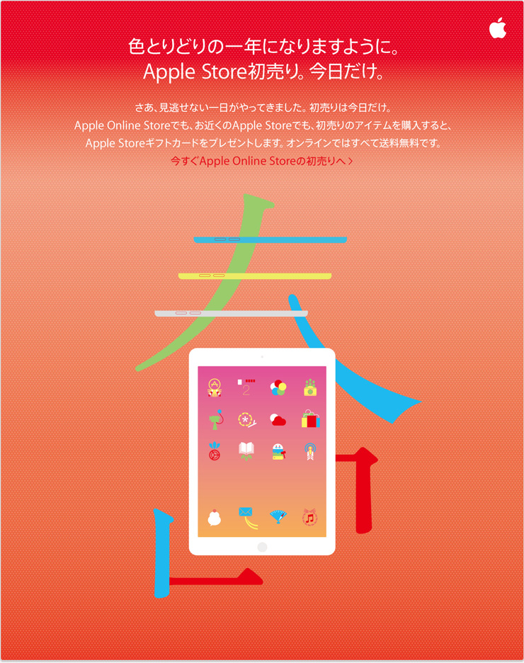 色とりどりの一年になりますように。Apple Store初売り。今日だけ。さあ、見逃せない一日がやってきました。初売りは今日だけ。Apple Online Storeでも、お近くのApple Storeでも、初売りのアイテムを購入すると、Apple Storeギフトカードをプレゼントします。オンラインではすべて送料無料です。今すぐApple Online Storeの初売りへ
