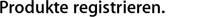 Produkte registrieren.