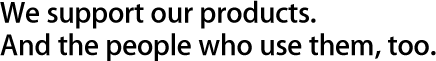 We support our products. And the people who use them, too.