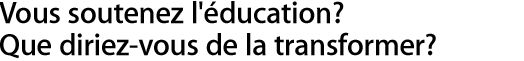 Vous soutenez l'&eacute;ducation? Que diriez-vous de la transformer?