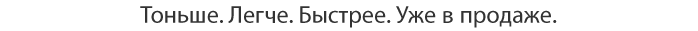 Тоньше. Легче. Быстрее. Уже в продаже.