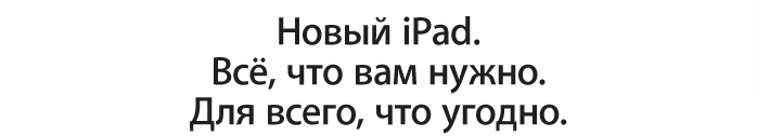 Новый iPad.   Всё, что вам нужно.   Для всего, что угодно.