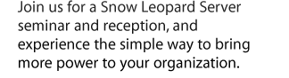 Join us for a Snow Leopard Server seminar and reception, and experience the simple way to bring more power to your organization.