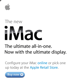 The new iMac. The ultimate all-in-one. Now with the ultimate display. Configure your iMac online or pick one up today at the Apple Retail Store.