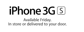 iPhone 3G S Available Friday. In store or delivered to your door.