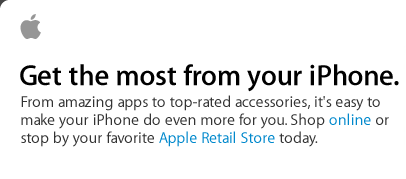Get the most from your iPhone. From amazing apps to top-rated accessories, it's easy to make your iPhone do even more for you. Shop online or stop by your favorite Apple Retail Store today. 