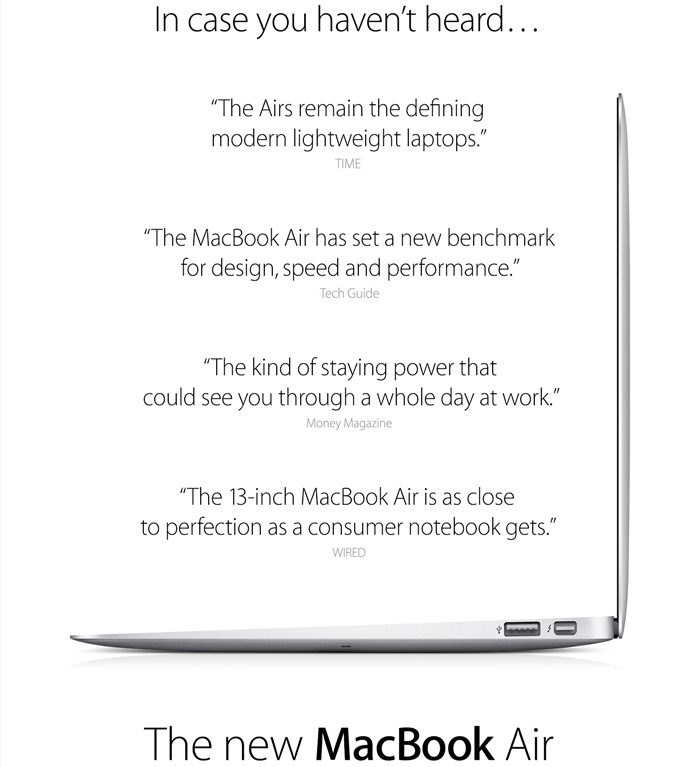 'The Airs remain the defining modern lightweight laptops' TIME. 'The MacBook Air has set a new benchmark for design, speed and performance' Tech Guide. 'The kind of staying power that could see you through a whole day at work' Money Magazine. 'The 13-inch MacBook Air is as close to perfection as a consumer notebook gets.' WIRED. The new MacBook Air