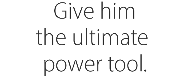 Give him the ultimate power tool.