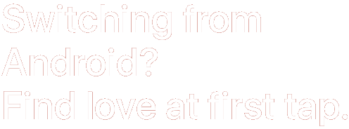 Switching from Android? Find love at first tap.