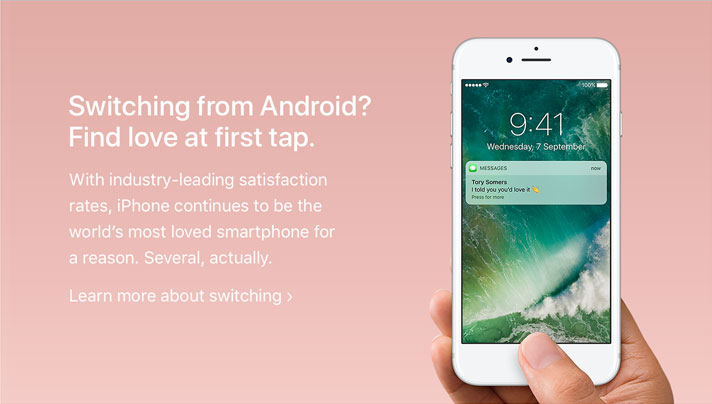 Switching from Android? Find love at first tap. With industry-leading satisfaction rates, iPhone continues to be the world's most loved smartphone for a reason. Several, actually. Learn more about switching
