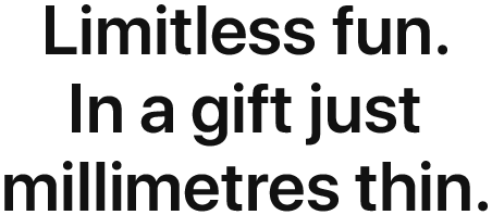 Limitless fun. In a gift just millimeters thin.