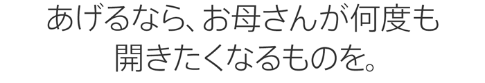 あげるなら、お母さんが何度も開きたくなるものを。