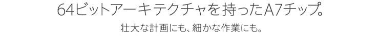64ビットアーキテクチャを持ったA7チップ。壮大な計画にも、細かな作業にも。