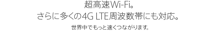 超高速Wi-Fi。さらに多くの4G LTE周波数帯にも対応。世界中でもっと速くつながります。