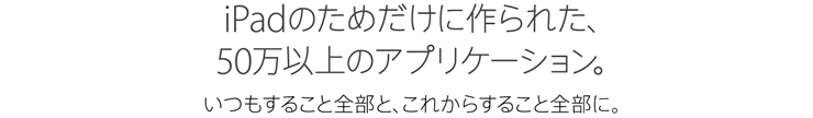 iPadのためだけに作られた、50万以上のアプリケーション。いつもすること全部と、これからすること全部に。