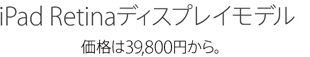 iPad Retinaディスプレイモデル 価格は39,800円から。