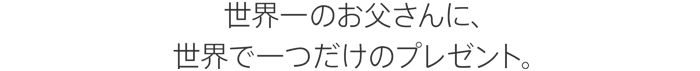世界一のお父さんに、世界で一つだけのプレゼント。