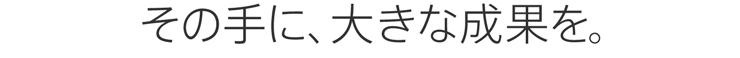 その手に、大きな成果を。