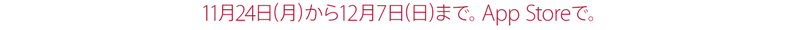 11月24日（月）から12月7日（日）まで。App Storeで。