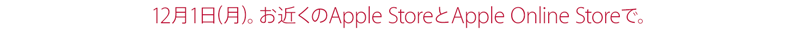 12月1日（月）。お近くのApple StoreとApple Online Storeで。