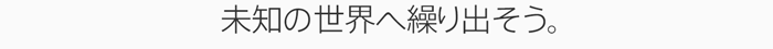 未知の世界へ繰り出そう。