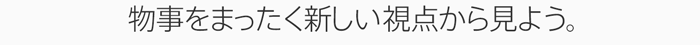 物事をまったく新しい視点から見よう。