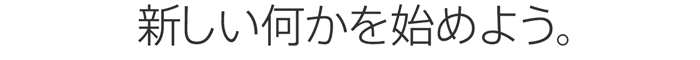 新しい何かを始めよう。
