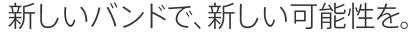新しいバンドで、新しい可能性を。