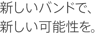 新しいバンドで、新しい可能性を。