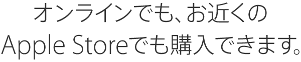 オンラインでも、お近くのApple Storeでも購入できます。