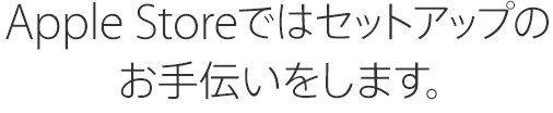 Apple Storeではセットアップのお手伝いをします。
