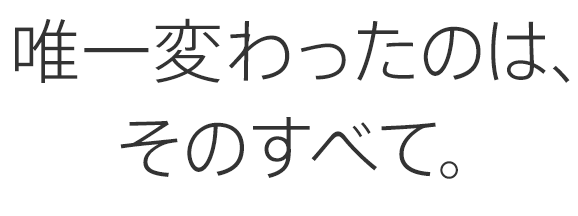 唯一変わったのは、そのすべて。