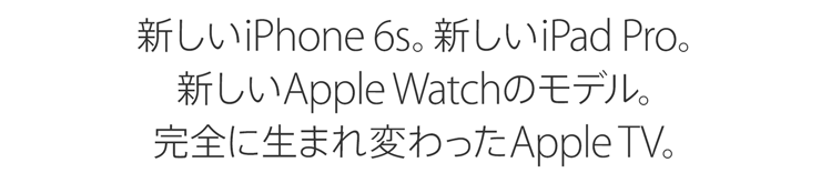 新しいiPhone 6s。新しいiPad Pro。新しいApple Watchのモデル。完全に生まれ変わったApple TV。
