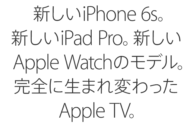 新しいiPhone 6s。新しいiPad Pro。新しいApple Watchのモデル。完全に生まれ変わったApple TV。
