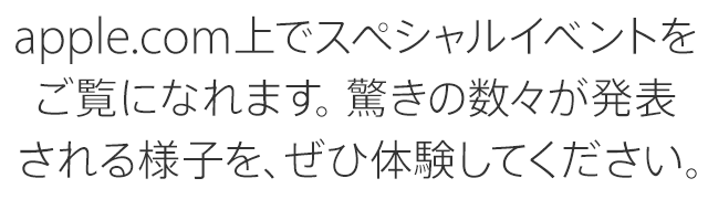 apple.com上でスペシャルイベントをご覧になれます。驚きの数々が発表される様子を、ぜひ体験してください。