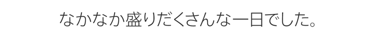 なかなか盛りだくさんな一日でした。