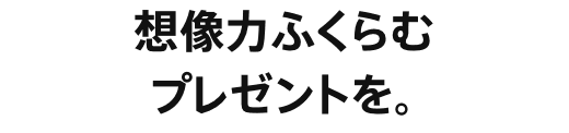 想像力ふくらむプレゼントを。