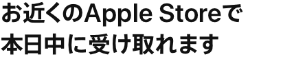 お近くのApple Storeで本日中に受け取れます