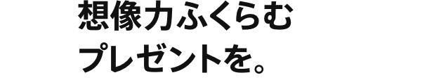 想像力ふくらむプレゼントを。