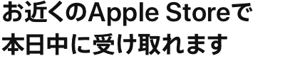 お近くのApple Storeで本日中に受け取れます