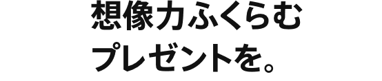 想像力ふくらむプレゼントを。