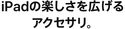 iPadの楽しさを広げるアクセサリ。