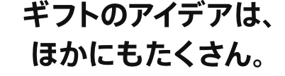 ギフトのアイデアは、ほかにもたくさん。