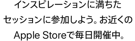 インスピレーションに満ちたセッションに参加しよう。お近くのApple Storeで毎日開催中。