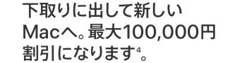 下取りに出して新しいMacへ。最大100,000円割引になります(4)。