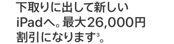 下取りに出して新しいiPadへ。最大26,000円割引になります(3)。