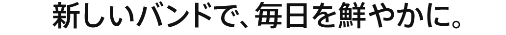 新しいバンドで、毎日を鮮やかに。