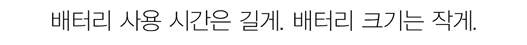 배터리 사용 시간은 길게. 배터리 크기는 작게.