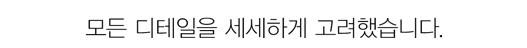 모든 디테일을 세세하게 고려했습니다.