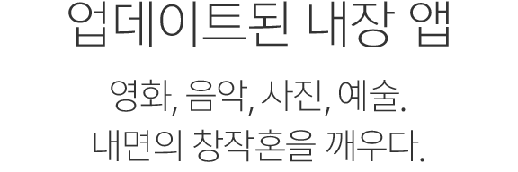 업데이트된 내장 앱. 영화, 음악, 사진, 예술. 내면의 창작혼을 깨우다.
